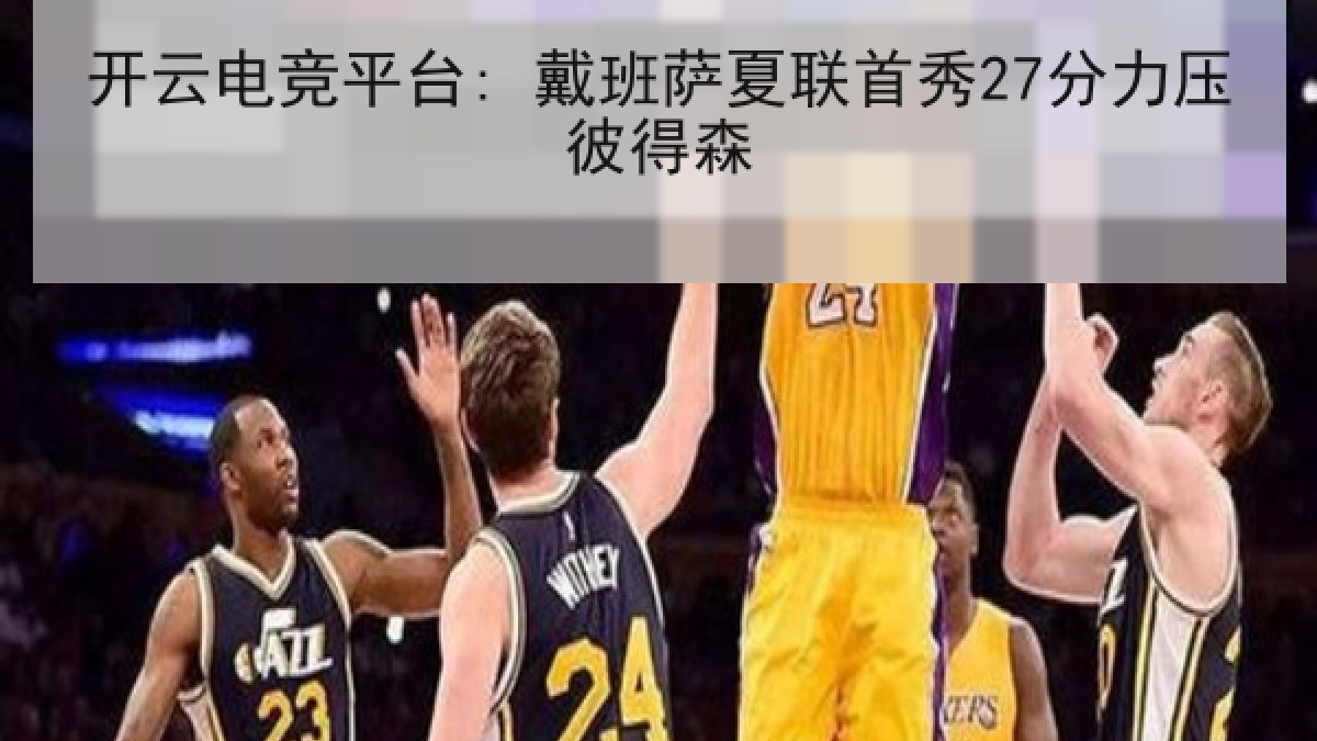 开云电竞平台: 戴班萨夏联首秀27分力压彼得森 开云电竞平台: 戴班萨夏联首秀27分力压彼得森