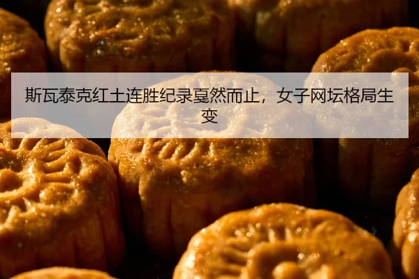 斯瓦泰克红土连胜纪录戛然而止，女子网坛格局生变