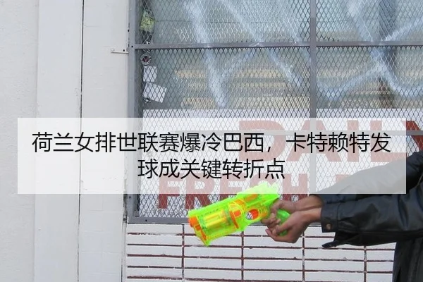 荷兰女排世联赛爆冷巴西，卡特赖特发球成关键转折点