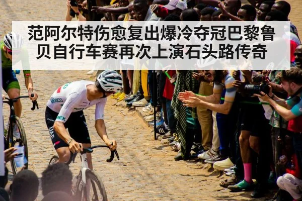 范阿尔特伤愈复出爆冷夺冠巴黎鲁贝自行车赛再次上演石头路传奇