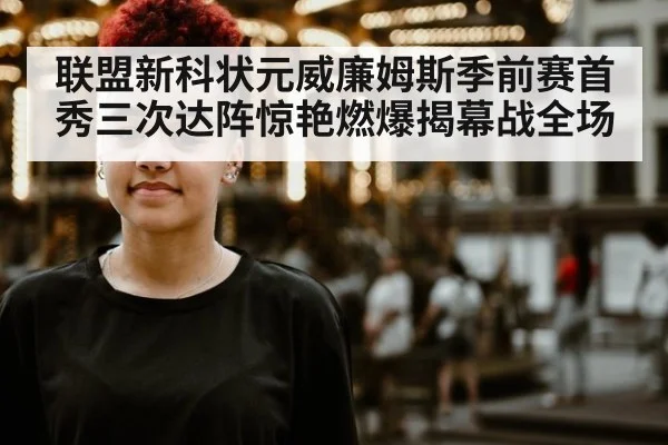 联盟新科状元威廉姆斯季前赛首秀三次达阵惊艳燃爆揭幕战全场