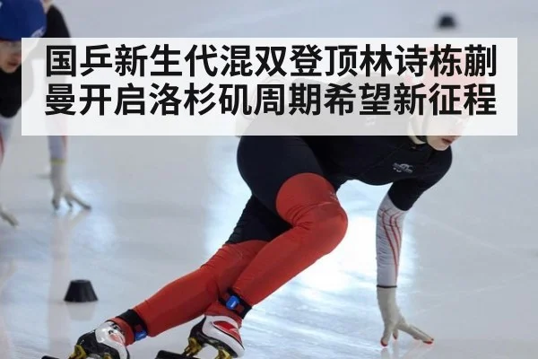国乒新生代混双登顶林诗栋蒯曼开启洛杉矶周期希望新征程