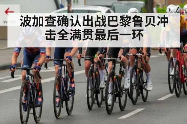 波加查确认出战巴黎鲁贝冲击全满贯最后一环