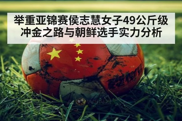 举重亚锦赛侯志慧女子49公斤级冲金之路与朝鲜选手实力分析