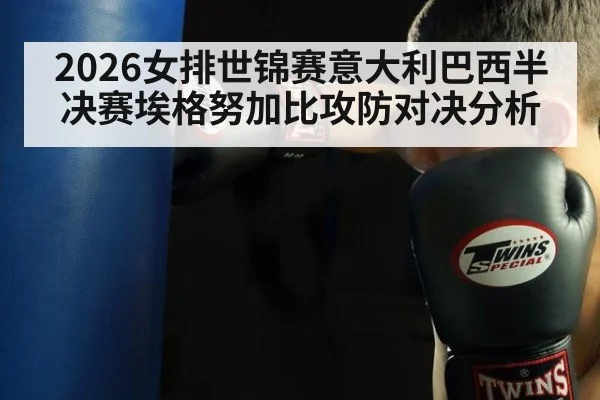 2026女排世锦赛意大利巴西半决赛埃格努加比攻防对决分析